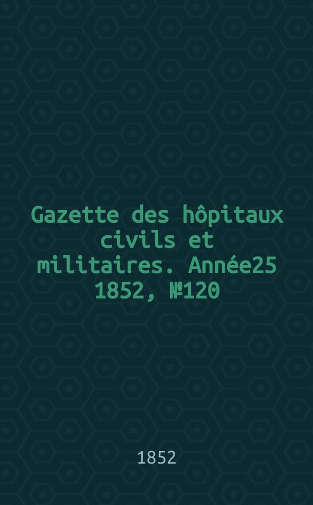 Gazette des h&ocirc;pitaux civils et militaires. Ann&eacute;e25 1852, №120