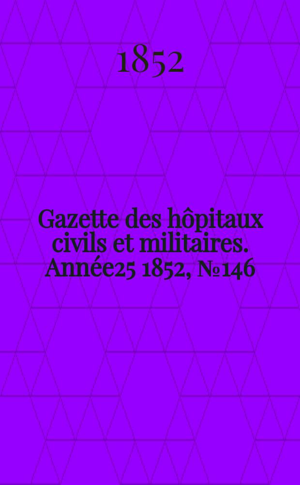 Gazette des hôpitaux civils et militaires. Année25 1852, №146