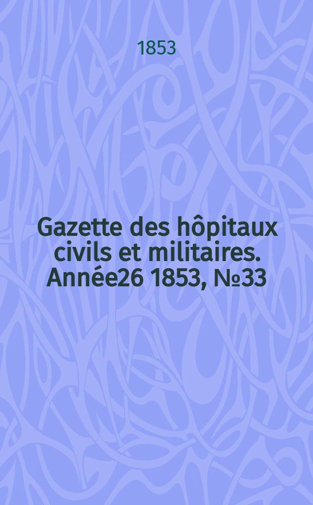 Gazette des h&ocirc;pitaux civils et militaires. Ann&eacute;e26 1853, №33