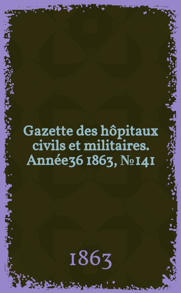 Gazette des hôpitaux civils et militaires. Année36 1863, №141