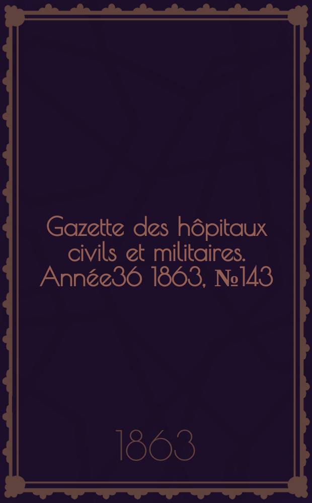 Gazette des hôpitaux civils et militaires. Année36 1863, №143