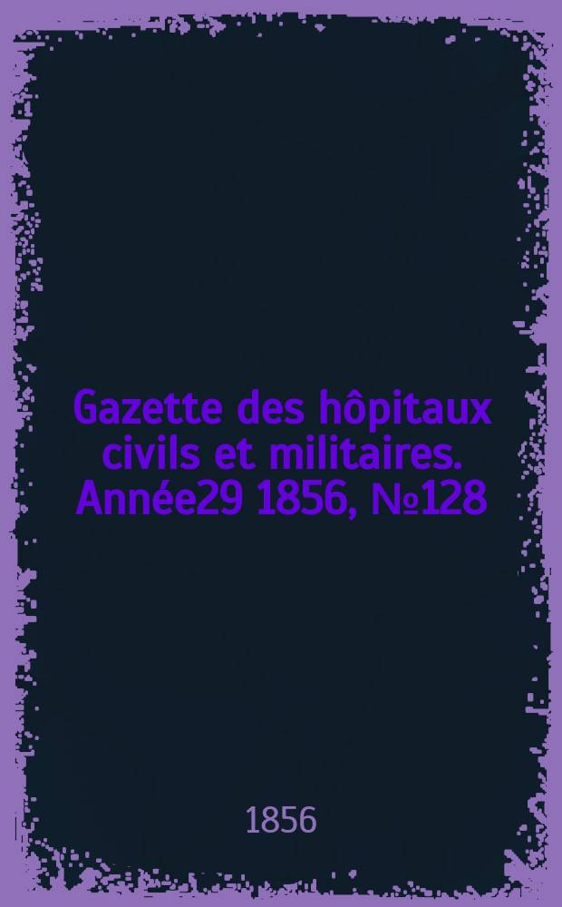 Gazette des h&ocirc;pitaux civils et militaires. Ann&eacute;e29 1856, №128