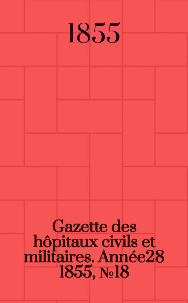 Gazette des h&ocirc;pitaux civils et militaires. Ann&eacute;e28 1855, №18