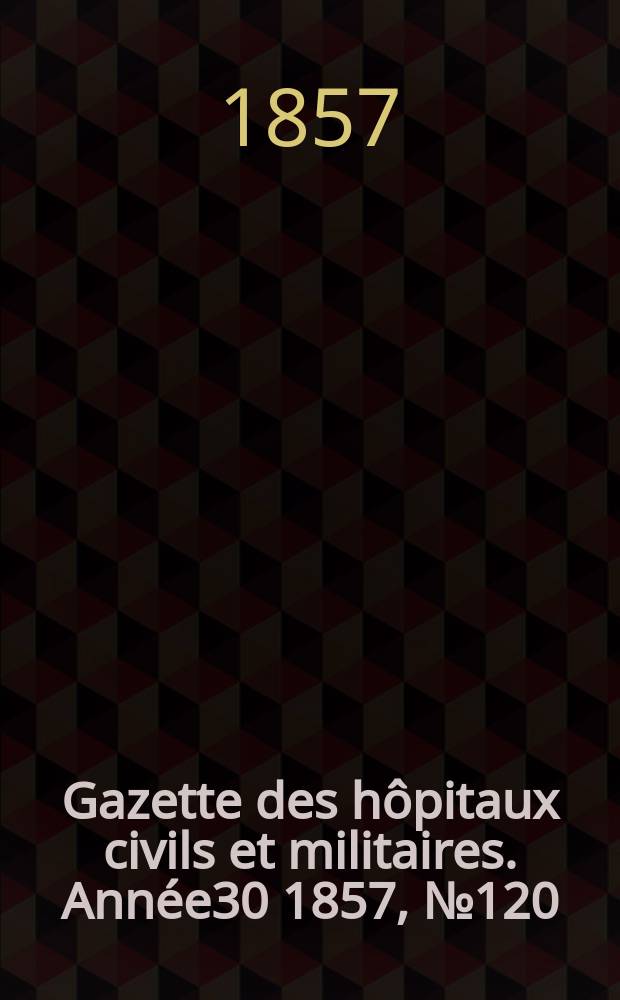 Gazette des h&ocirc;pitaux civils et militaires. Ann&eacute;e30 1857, №120