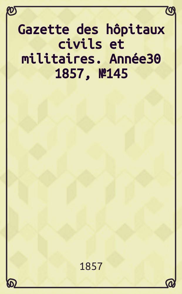 Gazette des hôpitaux civils et militaires. Année30 1857, №145