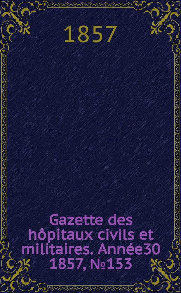 Gazette des hôpitaux civils et militaires. Année30 1857, №153