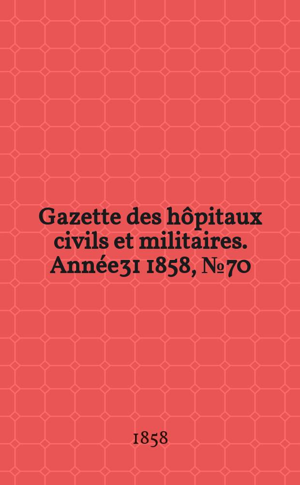Gazette des h&ocirc;pitaux civils et militaires. Ann&eacute;e31 1858, №70