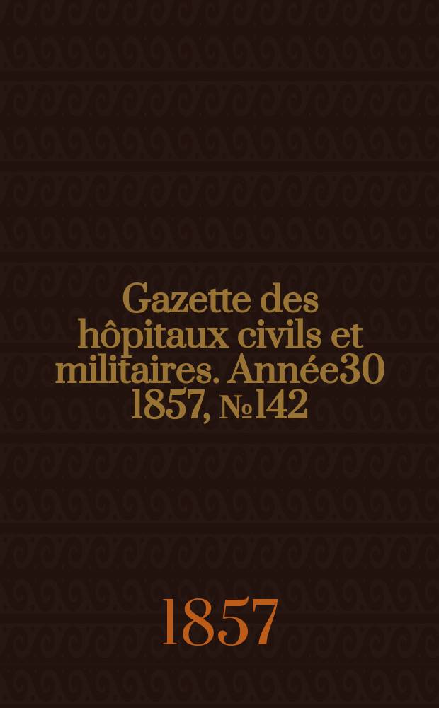 Gazette des hôpitaux civils et militaires. Année30 1857, №142