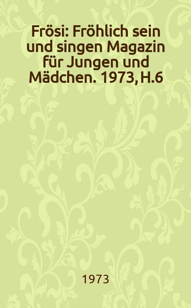 Fr&ouml;si : Fr&ouml;hlich sein und singen Magazin f&uuml;r Jungen und M&auml;dchen. 1973, H.6