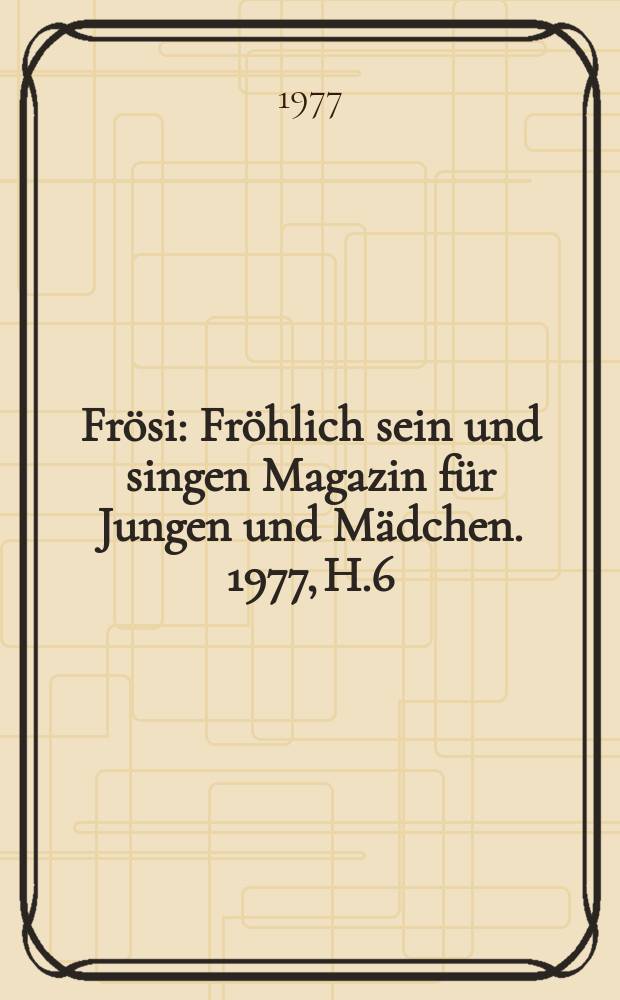 Frösi : Fröhlich sein und singen Magazin für Jungen und Mädchen. 1977, H.6
