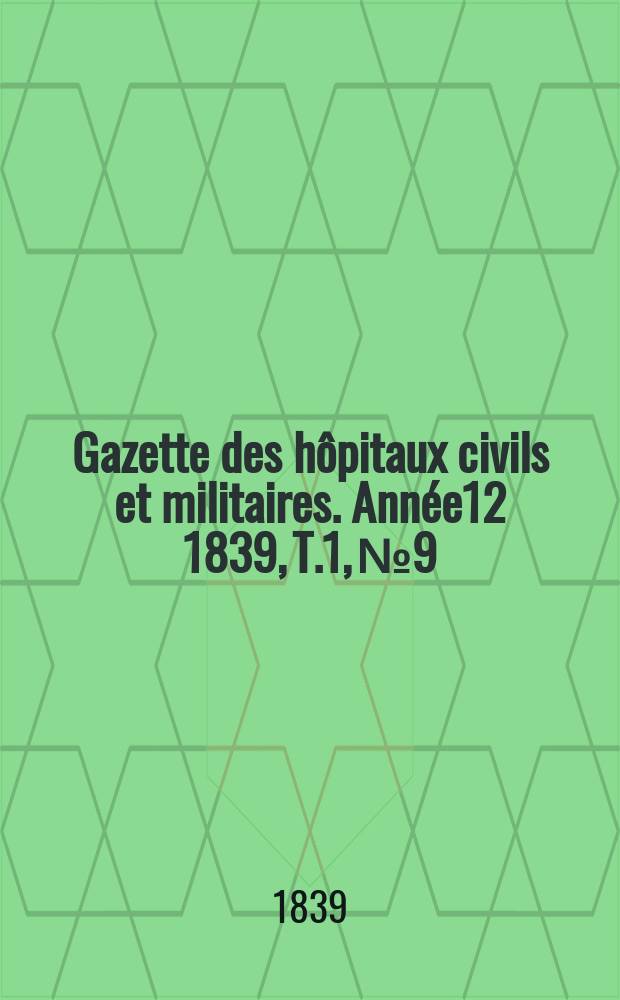 Gazette des h&ocirc;pitaux civils et militaires. Ann&eacute;e12 1839, T.1, №9