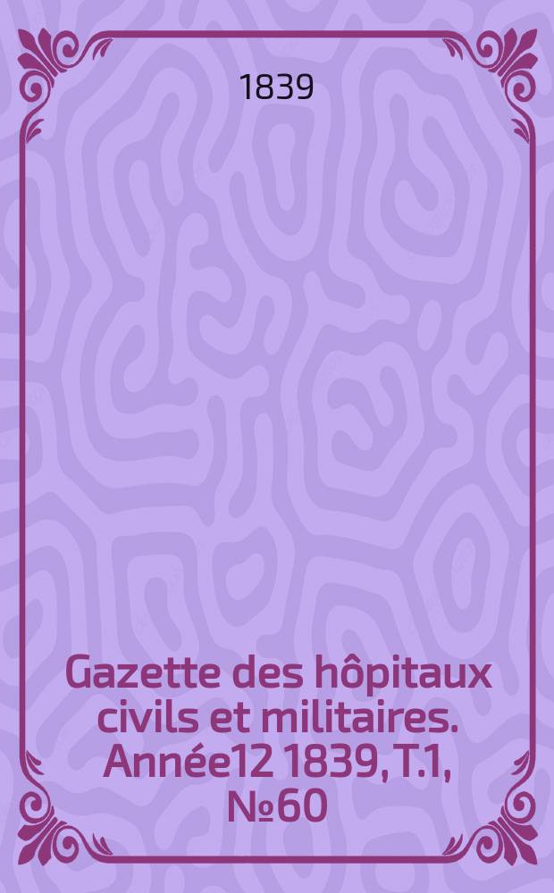 Gazette des h&ocirc;pitaux civils et militaires. Ann&eacute;e12 1839, T.1, №60