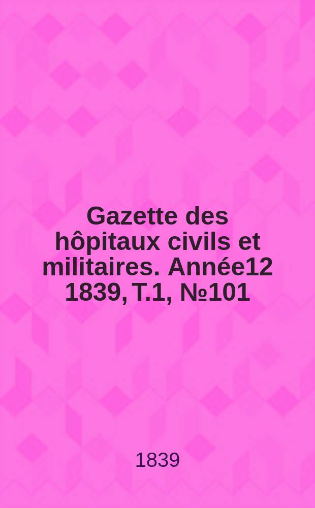 Gazette des hôpitaux civils et militaires. Année12 1839, T.1, №101