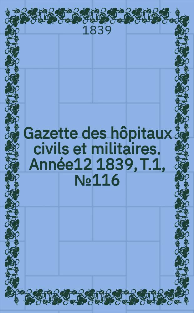 Gazette des h&ocirc;pitaux civils et militaires. Ann&eacute;e12 1839, T.1, №116