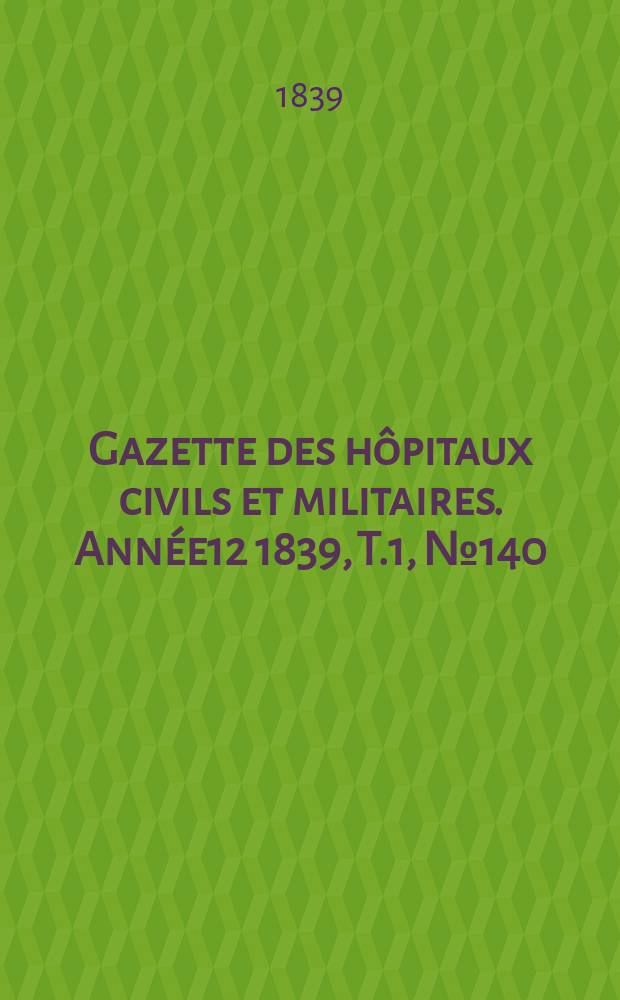 Gazette des hôpitaux civils et militaires. Année12 1839, T.1, №140