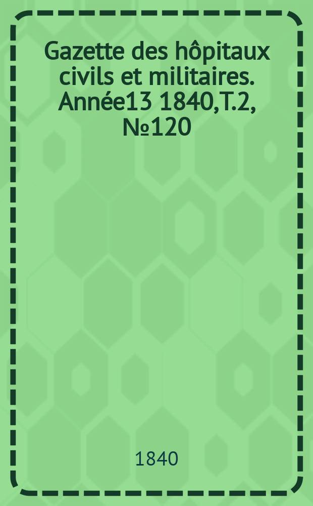 Gazette des hôpitaux civils et militaires. Année13 1840, T.2, №120