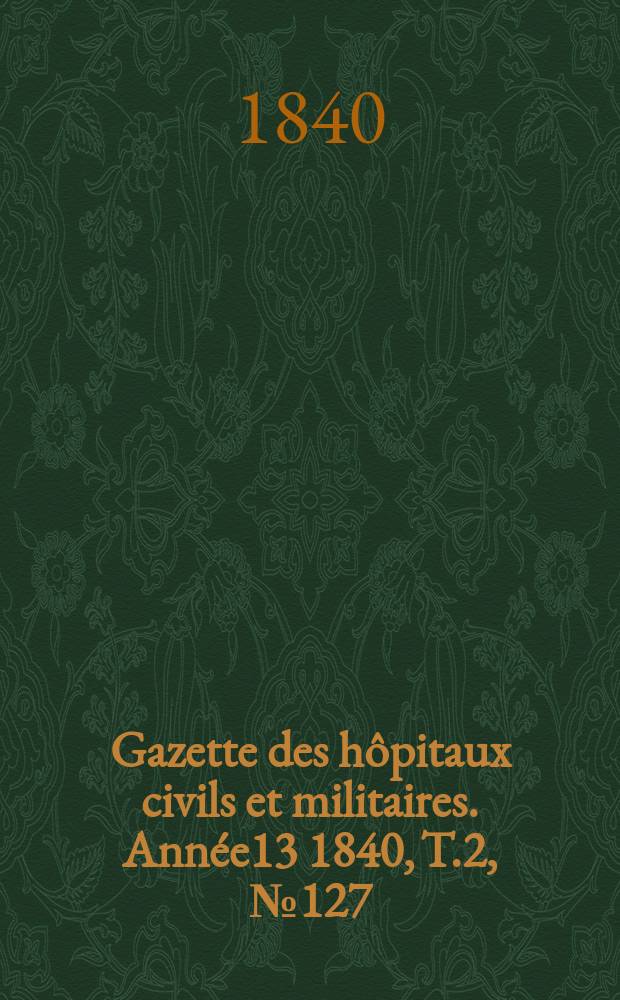 Gazette des hôpitaux civils et militaires. Année13 1840, T.2, №127