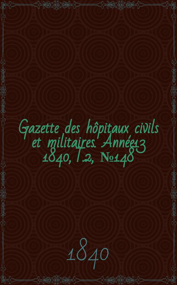 Gazette des hôpitaux civils et militaires. Année13 1840, T.2, №148