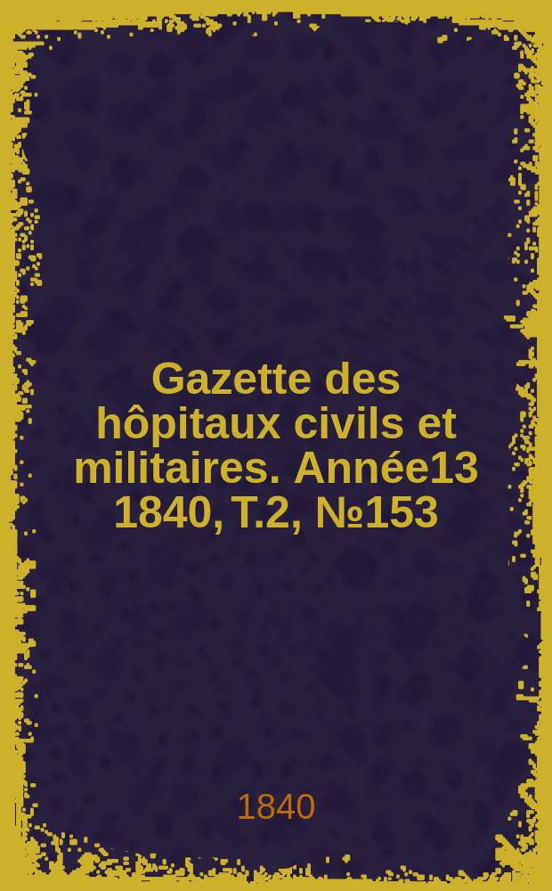 Gazette des hôpitaux civils et militaires. Année13 1840, T.2, №153
