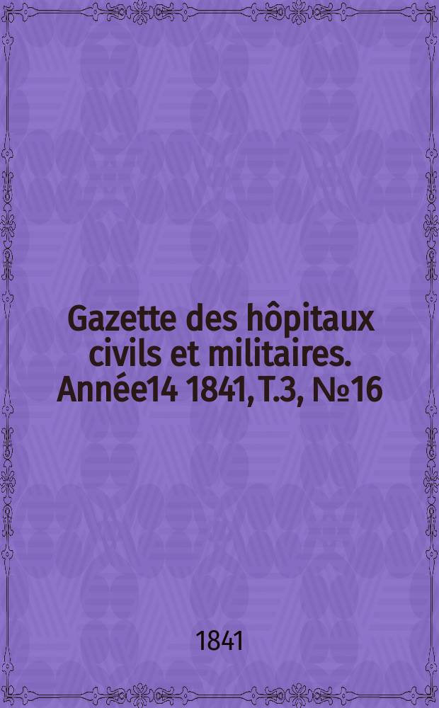 Gazette des hôpitaux civils et militaires. Année14 1841, T.3, №16