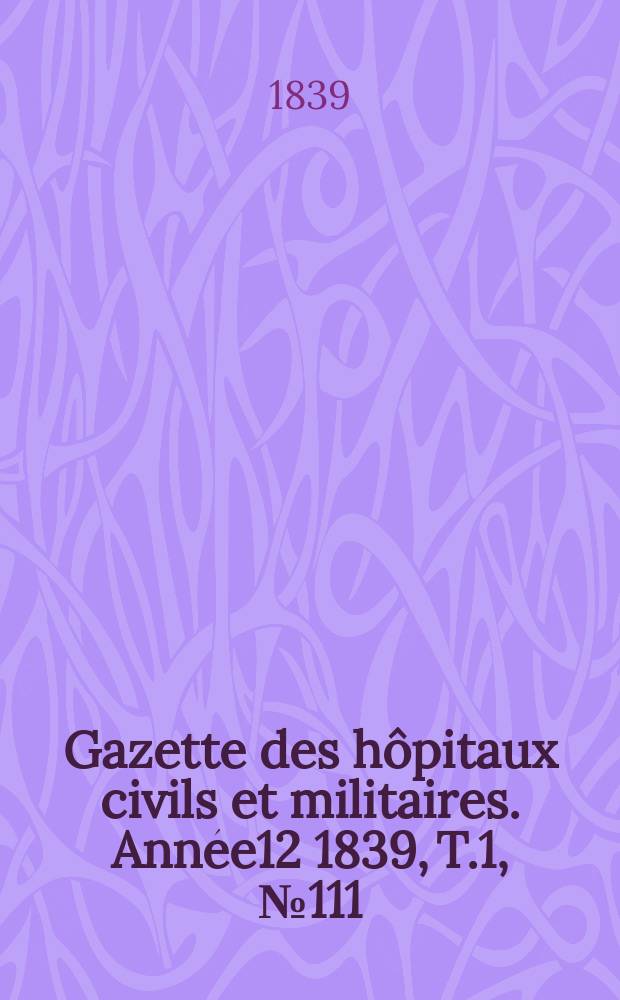Gazette des hôpitaux civils et militaires. Année12 1839, T.1, №111