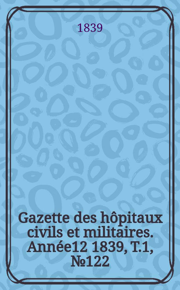 Gazette des hôpitaux civils et militaires. Année12 1839, T.1, №122
