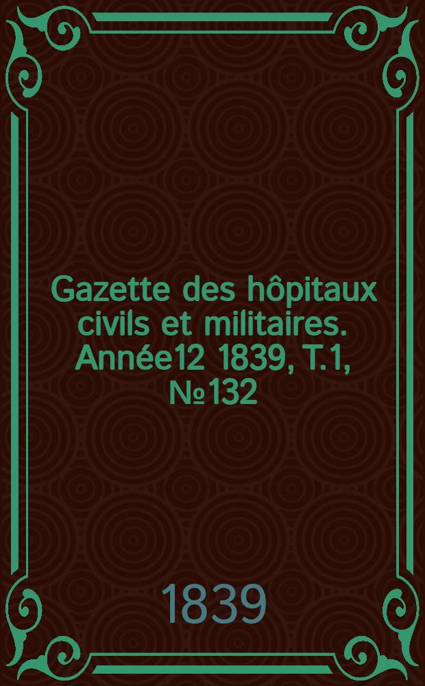 Gazette des hôpitaux civils et militaires. Année12 1839, T.1, №132