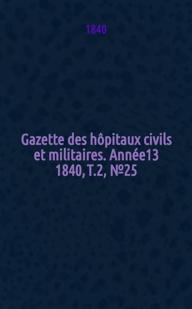 Gazette des hôpitaux civils et militaires. Année13 1840, T.2, №25