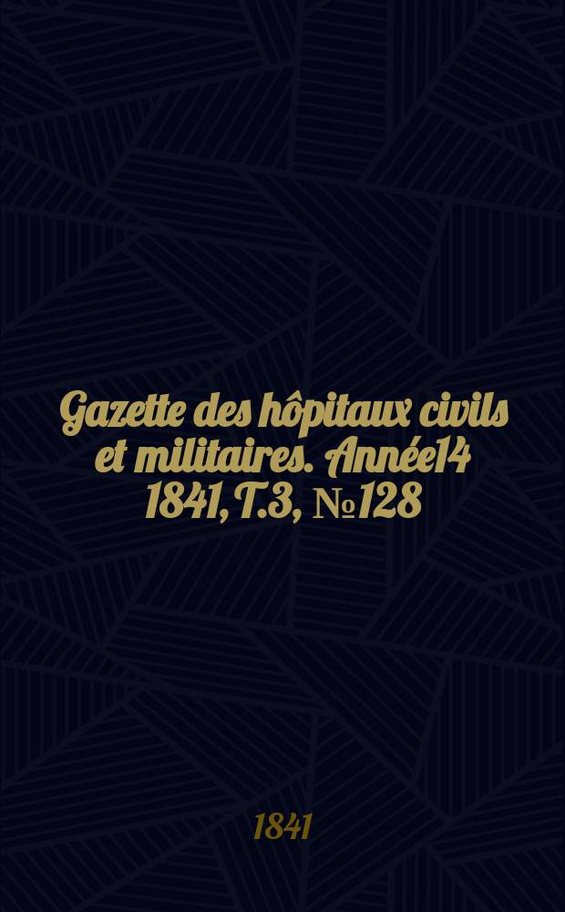 Gazette des hôpitaux civils et militaires. Année14 1841, T.3, №128