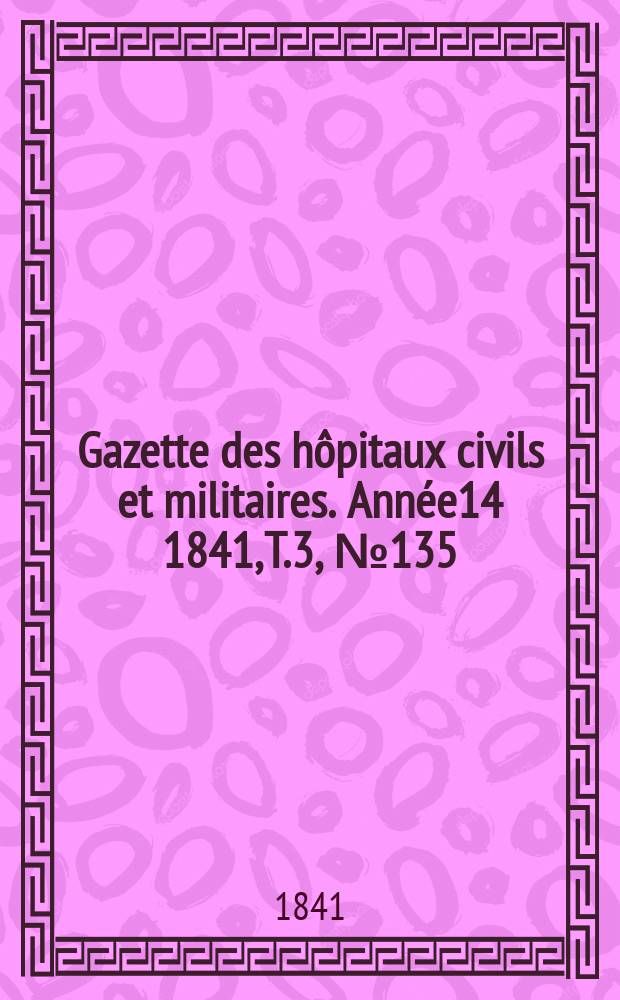 Gazette des hôpitaux civils et militaires. Année14 1841, T.3, №135