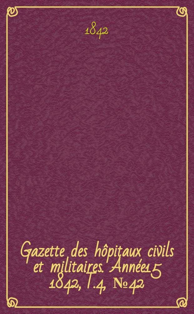 Gazette des h&ocirc;pitaux civils et militaires. Ann&eacute;e15 1842, T.4, №42