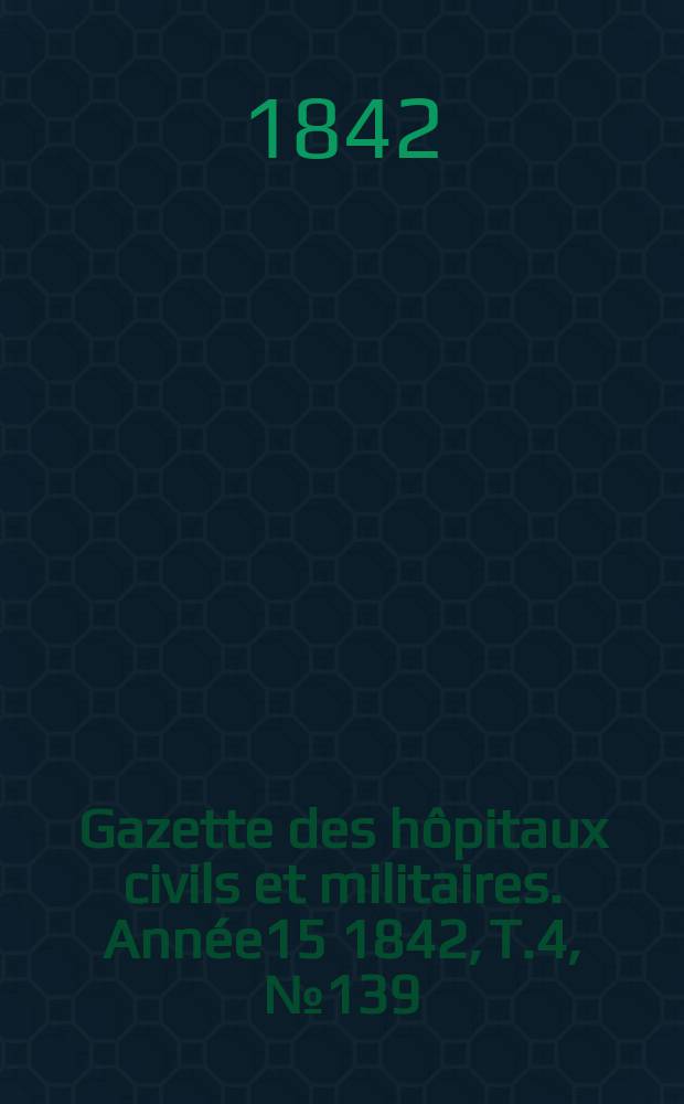 Gazette des h&ocirc;pitaux civils et militaires. Ann&eacute;e15 1842, T.4, №139