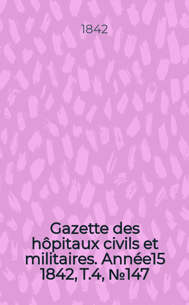Gazette des hôpitaux civils et militaires. Année15 1842, T.4, №147