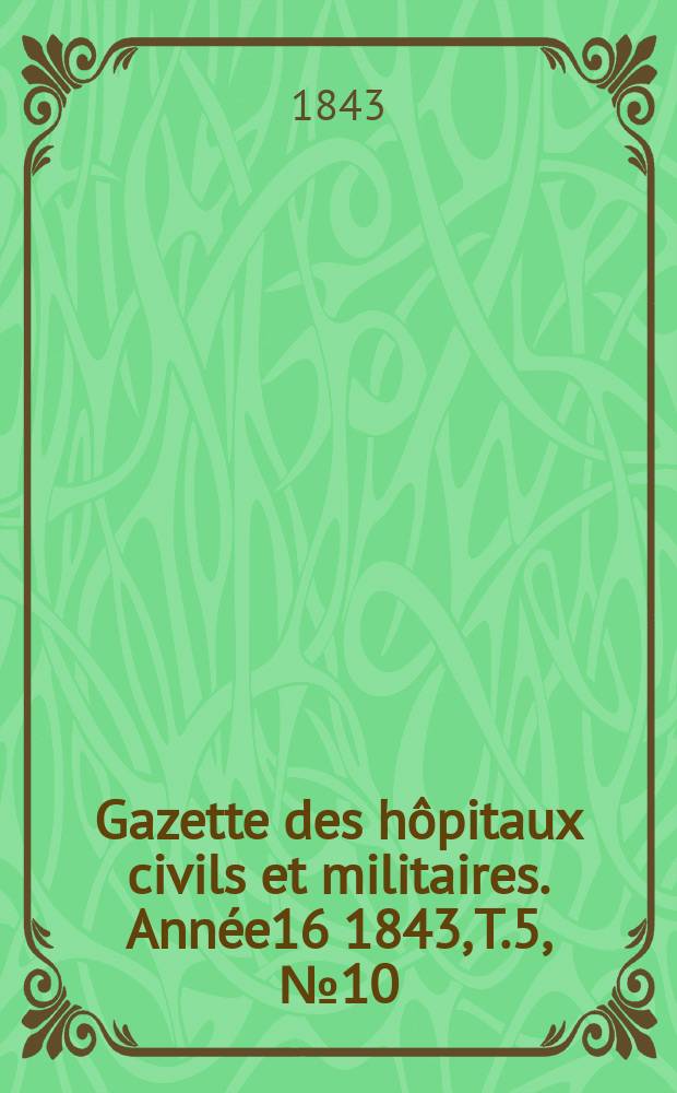 Gazette des h&ocirc;pitaux civils et militaires. Ann&eacute;e16 1843, T.5, №10