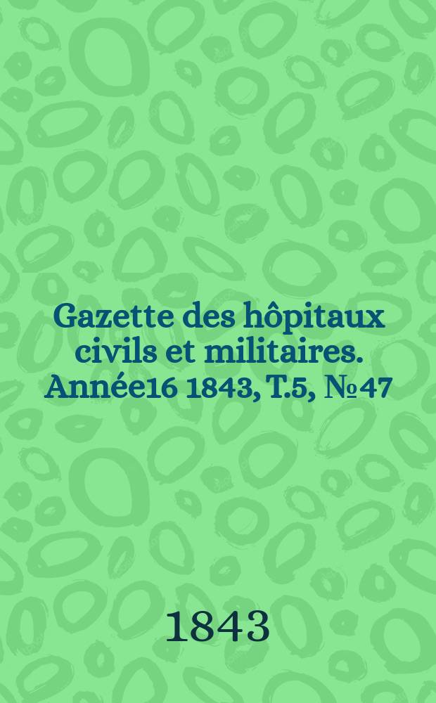 Gazette des h&ocirc;pitaux civils et militaires. Ann&eacute;e16 1843, T.5, №47
