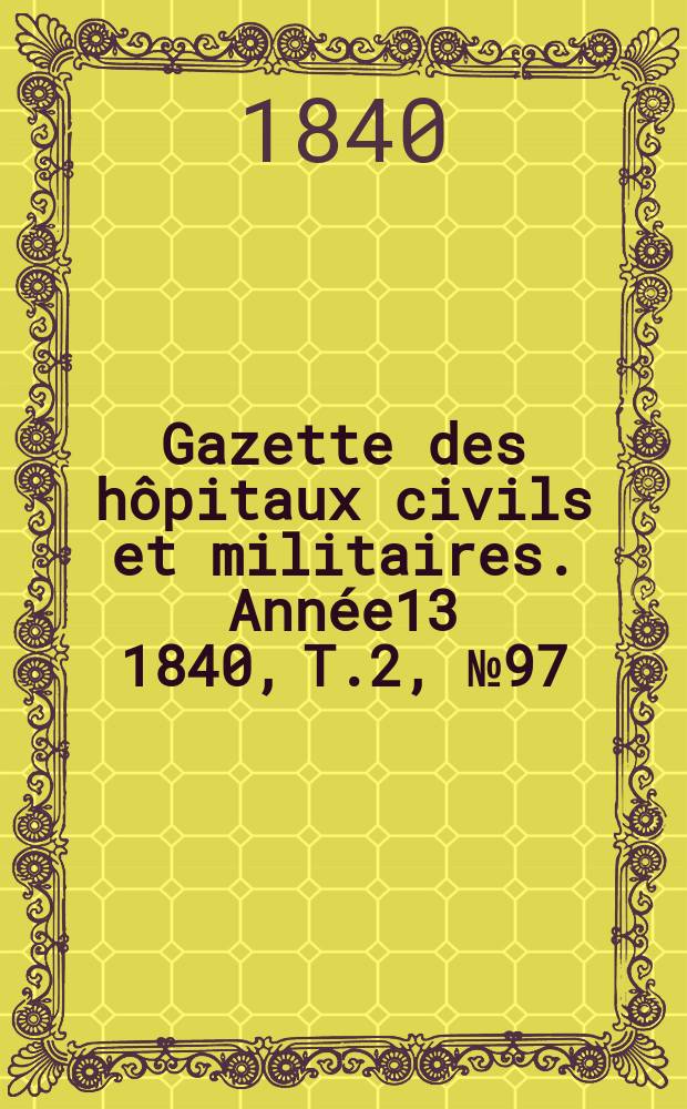 Gazette des h&ocirc;pitaux civils et militaires. Ann&eacute;e13 1840, T.2, №97