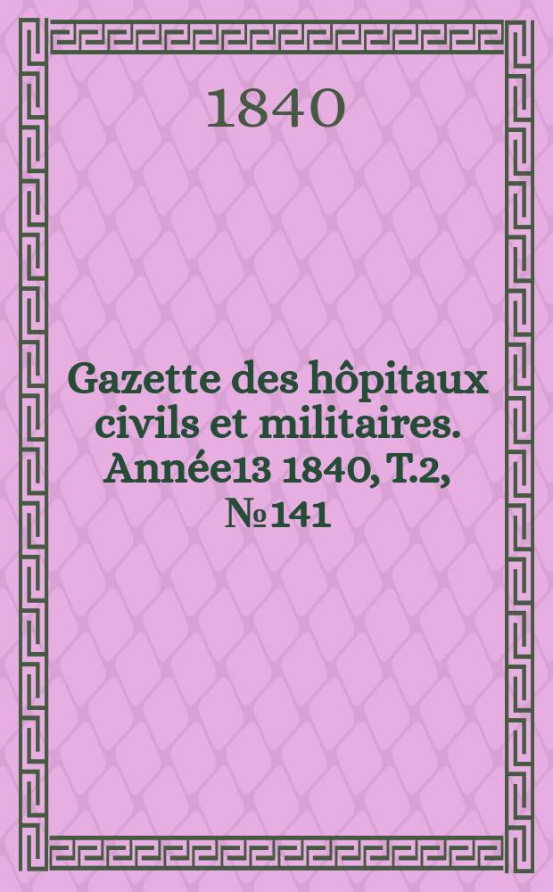 Gazette des hôpitaux civils et militaires. Année13 1840, T.2, №141