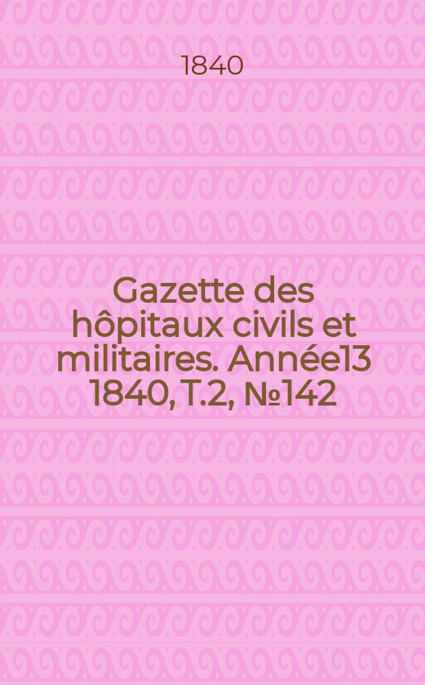 Gazette des hôpitaux civils et militaires. Année13 1840, T.2, №142