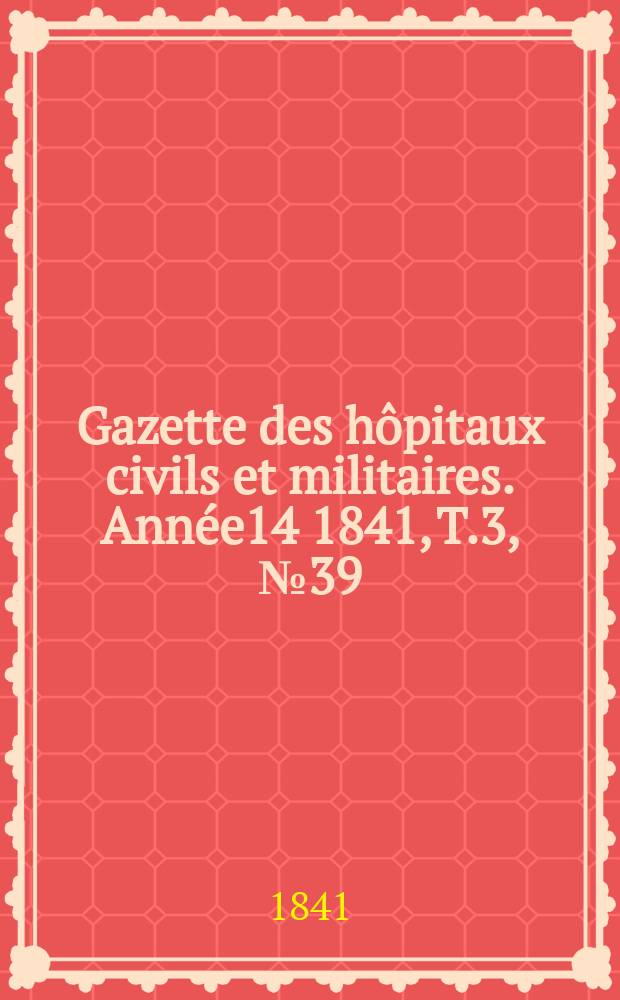 Gazette des hôpitaux civils et militaires. Année14 1841, T.3, №39