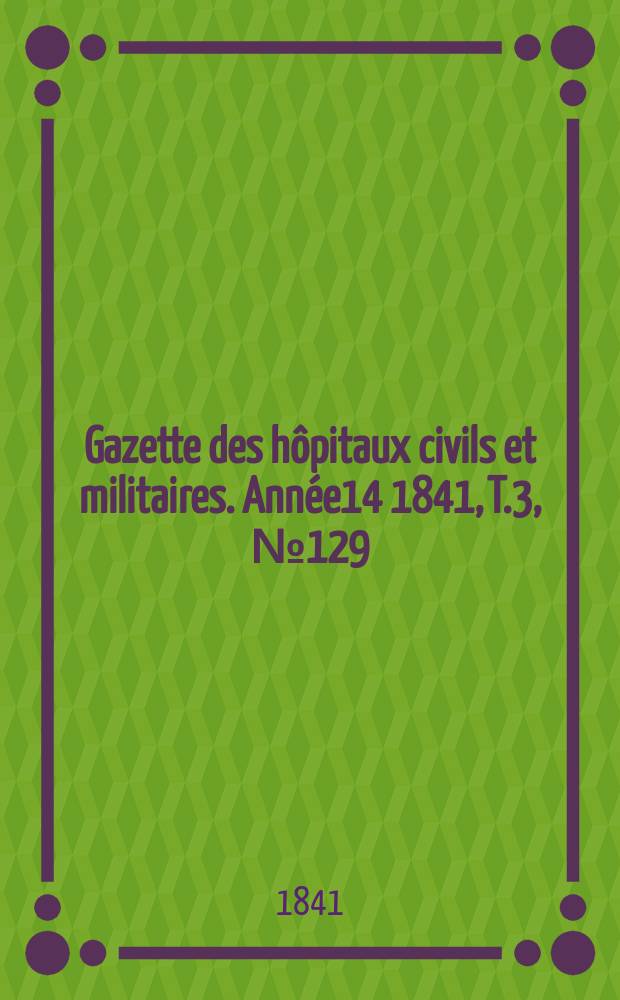 Gazette des hôpitaux civils et militaires. Année14 1841, T.3, №129