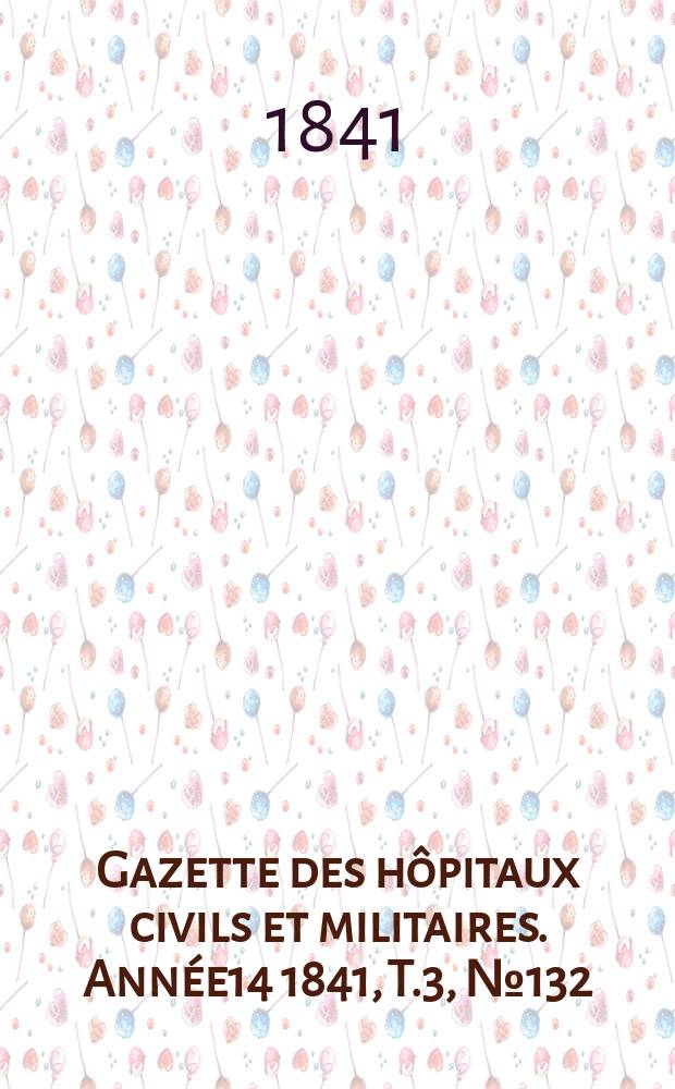 Gazette des h&ocirc;pitaux civils et militaires. Ann&eacute;e14 1841, T.3, №132