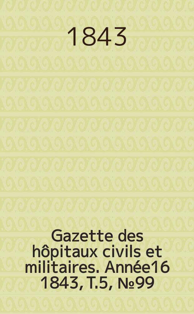 Gazette des h&ocirc;pitaux civils et militaires. Ann&eacute;e16 1843, T.5, №99