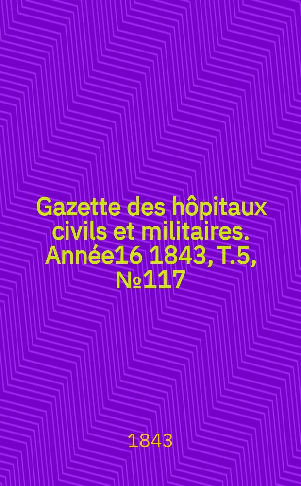 Gazette des h&ocirc;pitaux civils et militaires. Ann&eacute;e16 1843, T.5, №117