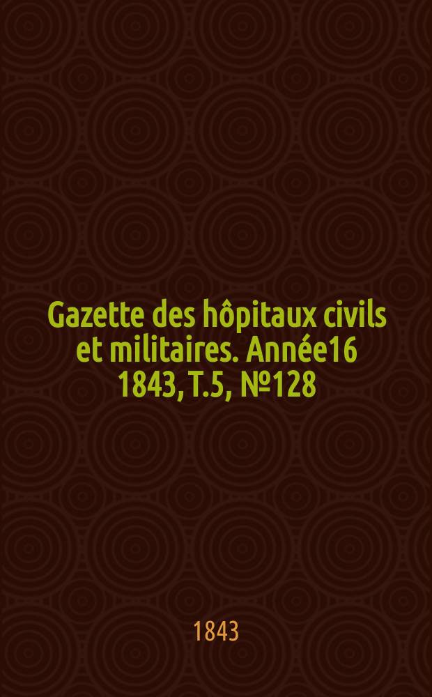 Gazette des hôpitaux civils et militaires. Année16 1843, T.5, №128