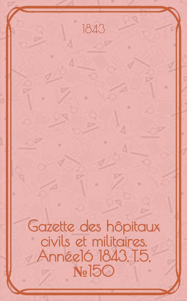 Gazette des h&ocirc;pitaux civils et militaires. Ann&eacute;e16 1843, T.5, №150