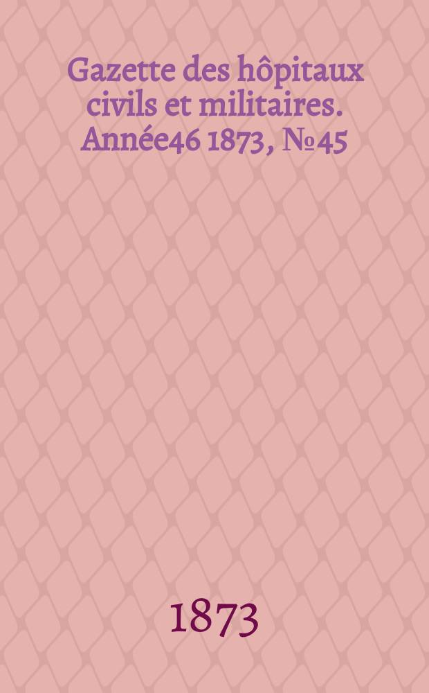 Gazette des hôpitaux civils et militaires. Année46 1873, №45