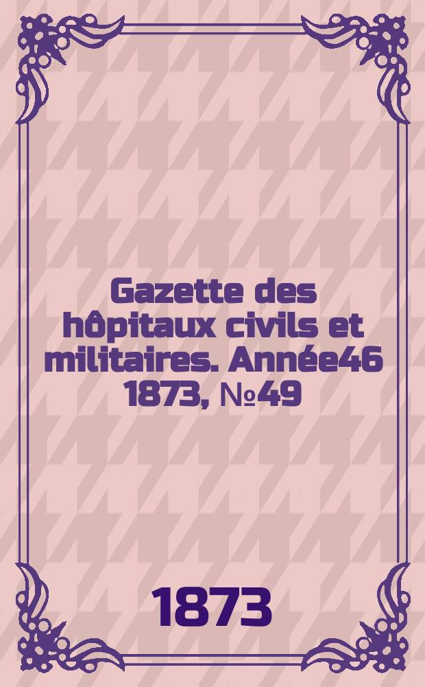 Gazette des hôpitaux civils et militaires. Année46 1873, №49