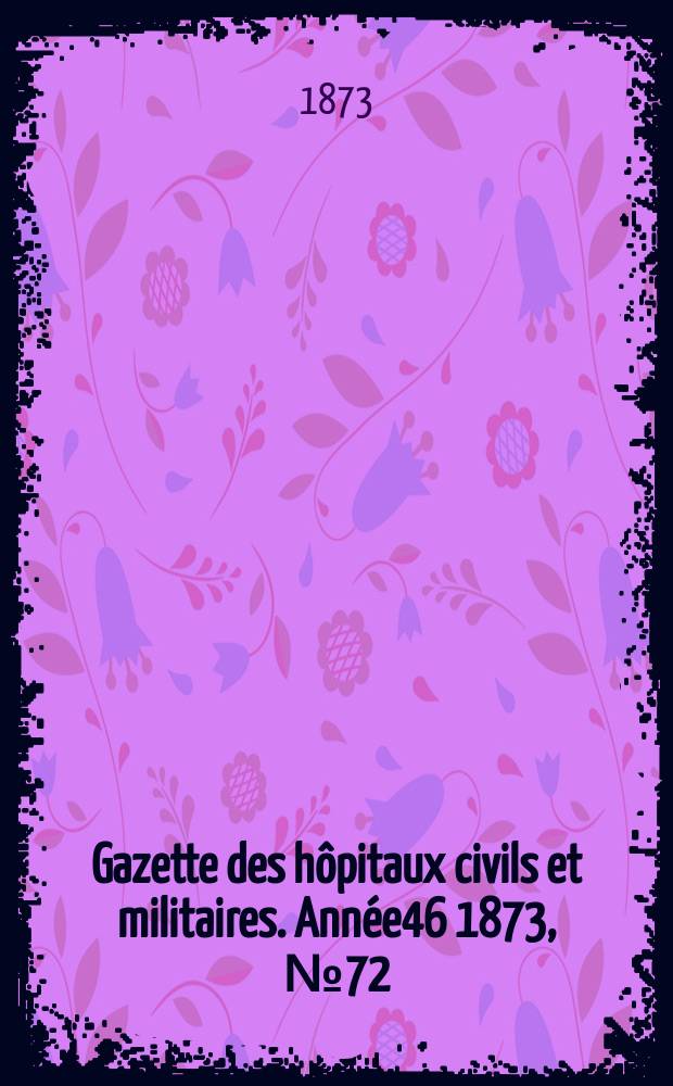 Gazette des h&ocirc;pitaux civils et militaires. Ann&eacute;e46 1873, №72