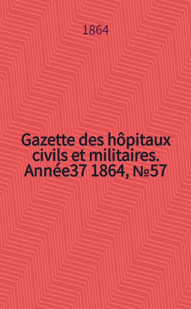 Gazette des h&ocirc;pitaux civils et militaires. Ann&eacute;e37 1864, №57