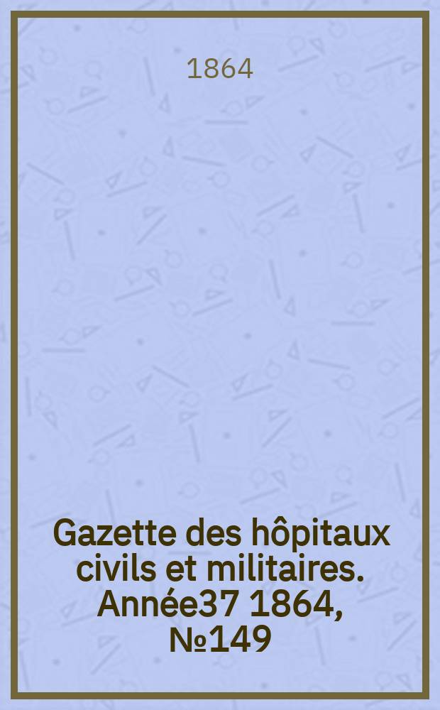Gazette des h&ocirc;pitaux civils et militaires. Ann&eacute;e37 1864, №149